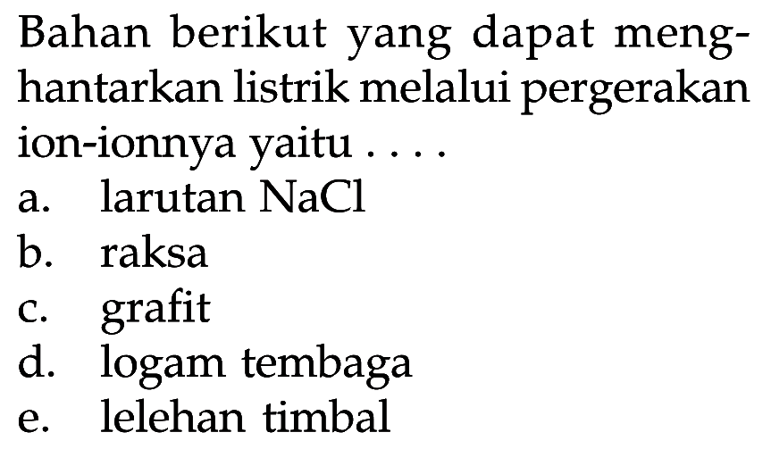 Bahan berikut yang dapat menghantarkan listrik melalui pergerakan ion-ionnya yaitu ....
a. larutan  NaCl 
b. raksa
c. grafit
d. logam tembaga
e. lelehan timbal