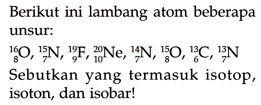 Berikut ini lambang atom beberapa unsur: 16 8 O, 15 7 N, 19 9 F, 20 10 Ne, 14 7 N, 15 8 O, 13 6 C, 13 7 N Sebutkan yang termasuk isotop, isoton, dan isobar! 