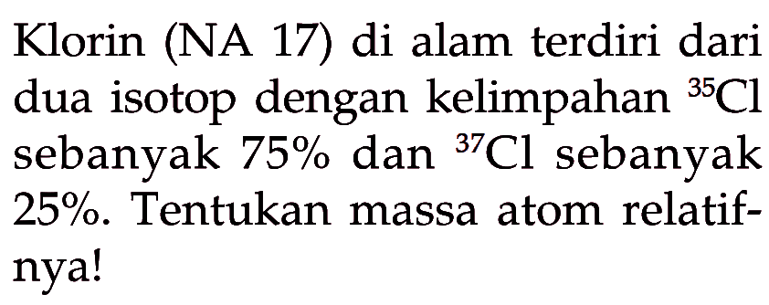 Klorin (NA 17) di alam terdiri dari dua isotop dengan kelimpahan 35 Cl sebanyak 75% dan 37 Cl sebanyak 25%. Tentukan massa atom relatifnya! 