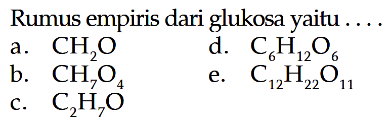 Rumus empiris dari glukosa yaitu .... a. CH2O d. C6H12 O6 b. CH7O4 e. C12H22O11 c. C2H7O