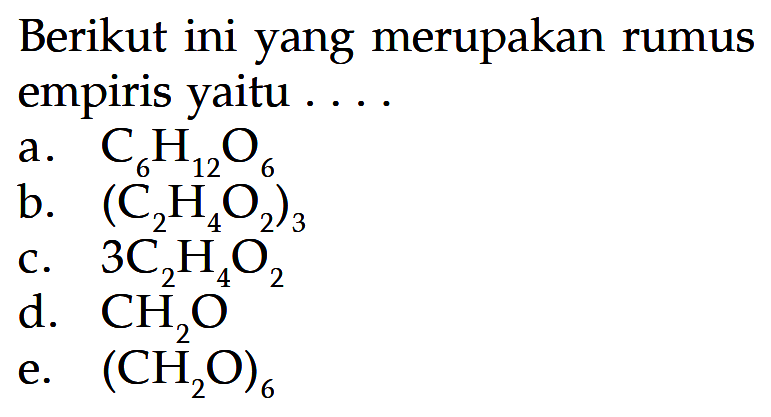 Berikut ini yang merupakan rumus empiris yaitu .... a. C6H12O6 b. (C2H4O2)3 c. 3C2H4O2 d. CH2O e. (H2O)6