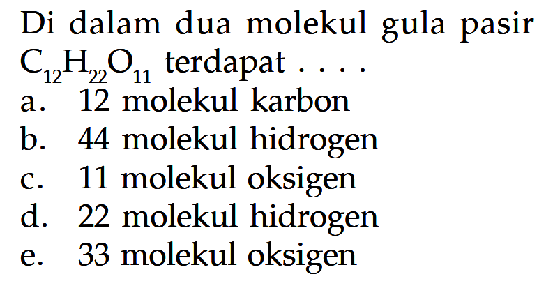 Di dalam dua molekul gula pasir  C12 H22 O11  terdapat ....a. 12 molekul karbonb. 44 molekul hidrogenc. 11 molekul oksigend. 22 molekul hidrogene. 33 molekul oksigen