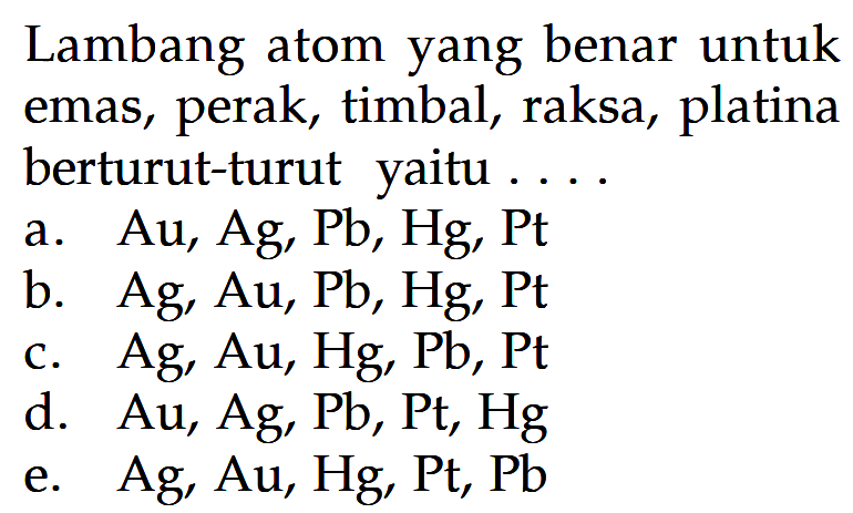 Lambang atom yang benar untuk emas, perak, timbal, raksa, platina berturut-turut yaitu . . . .