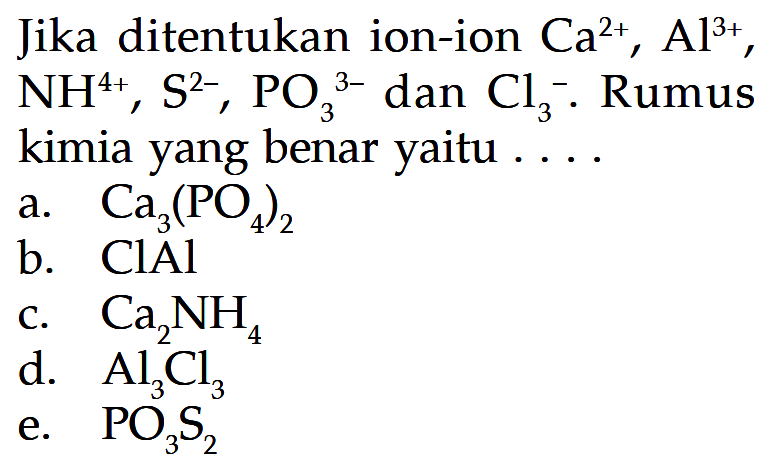 Jika ditentukan ion-ion Ca^2+, Al^3+, NH^4+, S^2, PO3^3- dan Cl3^- . Rumus kimia yang benar yaitu ....