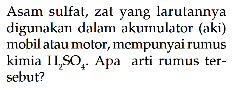 Asam sulfat, zat yang larutannya digunakan dalam akumulator (aki) mobil atau motor, mempunyai rumus kimia H2SO4. Apa arti rumus tersebut? 