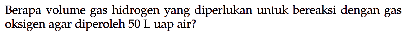Berapa volume gas hidrogen yang diperlukan untuk bereaksi dengan gas oksigen agar diperoleh  50 L  uap air?