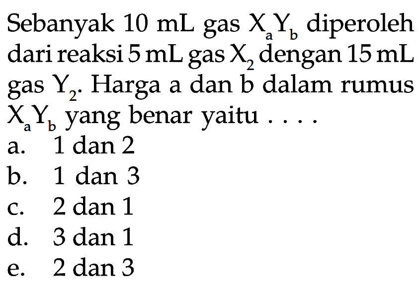 Sebanyak  10 mL  gas  Xa Yb  diperolehdari reaksi  5 mL  gas  X2  dengan  15 mL gas  Y2 .  Harga a dan  b  dalam rumus Xa Yb  yang benar yaitu  ... . 