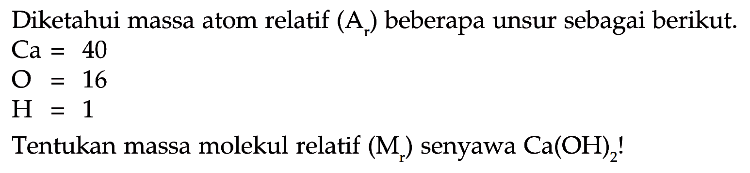 Diketahui massa atom relatif (Ar) beberapa unsur sebagai berikut.Ca=40 O=16 H=1 Tentukan massa molekul relatif (Mr) senyawa Ca(OH)2! 