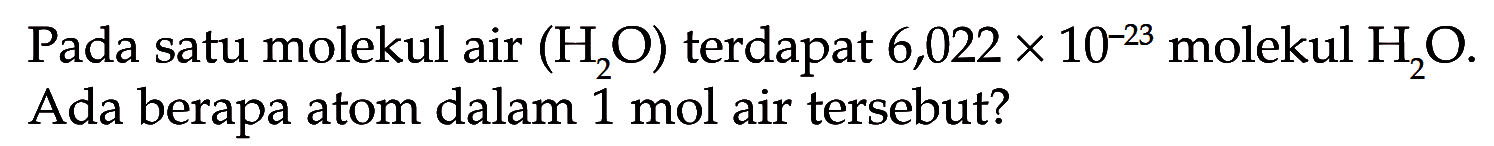 Pada satu molekul air (H2O) terdapat 6,022x10^(-23) molekul H2O. Ada berapa atom dalam 1 mol air tersebut?