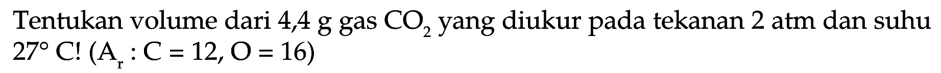 Tentukan volume dari 4,4 g gas CO2 yang diukur pada tekanan 2 atm dan suhu 27 C !(Ar: C=12, O=16)