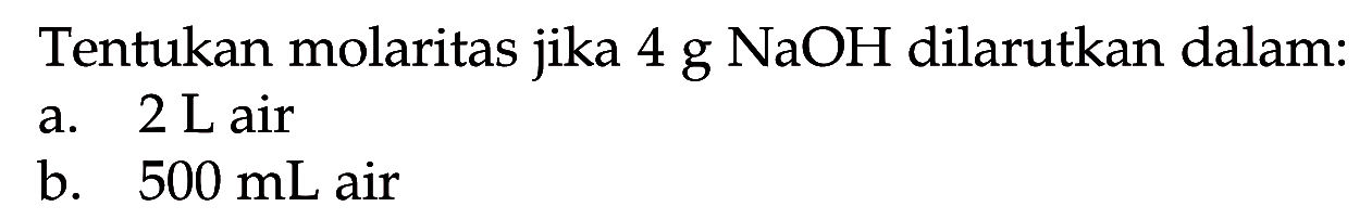 Tentukan molaritas jika 4 g NaOH dilarutkan dalam:a. 2 L airb. 500 mL air