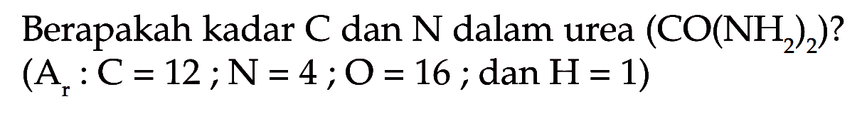 Berapakah kadar  C  dan  N  dalam urea  (CO(NH2)2) ? (Ar: C=12 ; N=4 ; O=16 ;   dan  H=1) 