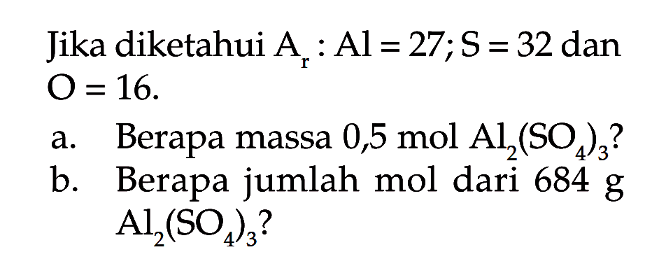 Jika diketahui  Ar: Al=27; S=32 dan O=16 .
a. Berapa massa 0,5 mol Al2(SO4)3 ?
b. Berapa jumlah mol dari 684 g Al2(SO4)3?