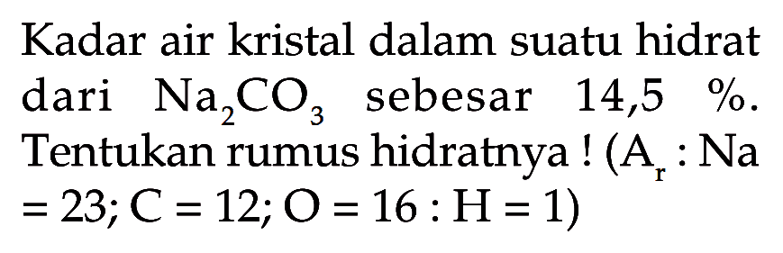 Kadar air kristal dalam suatu hidrat dari Na2CO3 sebesar 14,5%. Tentukan rumus hidratnya!  (Ar: Na=23; C=12 ; O=16: H=1)