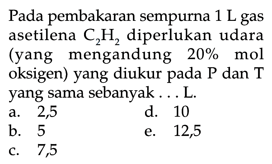 Pada pembakaran sempurna 1 L gas asetilena C2H2 diperlukan udara (yang mengandung 20% mol oksigen) yang diukur pada P dan T yang sama sebanyak... L.