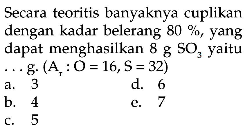 Secara teoritis banyaknya cuplikan dengan kadar belerang  80% , yang dapat menghasilkan  8 g SO3  yaitu  ... g .(Ar: O=16, S=32) a. 3d. 6b. 4c. 5