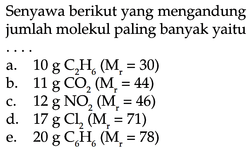 Senyawa berikut yang mengandung jumlah molekul paling banyak yaitu ...
a.  10 g C2H6(Mr=30) 
b.  11 g CO2(Mr=44) 
c.  12 g NO2(Mr=46) 
d.  17 g Cl2(Mr=71) 
e.  20 g C6H6(Mr=78) 