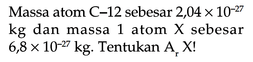 Massa atom C-12 sebesar  2,04 x 10^-27  kg dan massa 1 atom  X  sebesar  6,8 x 10^-27 kg .  Tentukan  Ar X! 