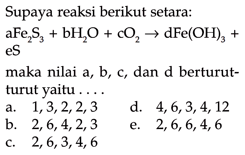 Supaya reaksi berikut setara: aFe2S3+bH2O+cO2->dFe(OH)3+eS maka nilai  a, b, c , dan d berturut-turut yaitu  ...