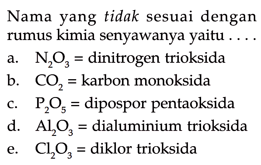 Nama yang tidak sesuai dengan rumus kimia senyawanya yaitu ....a. N2O3= dinitrogen trioksidab. CO2= karbon monoksidac. P2O5= dipospor pentaoksidad. Al2O3= dialuminium trioksidae. Cl2O3= diklor trioksida