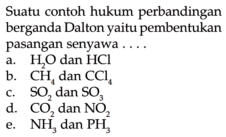 Suatu contoh hukum perbandingan berganda Dalton yaitu pembentukan pasangan senyawa ....a.  H2O dan HClb.  CH4 dan CCl4c.  SO2 dan SO3d.  CO2 dan NO2e.  NH3 dan PH3