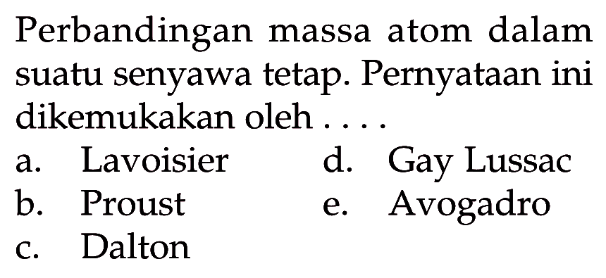 Perbandingan massa atom dalam suatu senyawa tetap. Pernyataan ini dikemukakan oleh ....a. Lavoisier
d. Gay Lussac
b. Proust
e. Avogadro
c. Dalton