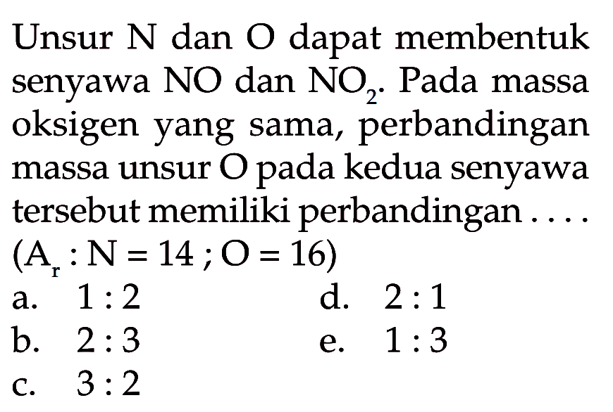 Unsur N dan O dapat membentuk senyawa NO dan NO2. Pada massa oksigen yang sama, perbandingan massa unsur O pada kedua senyawa tersebut memiliki perbandingan .... (Ar: N=14 ; O=16)