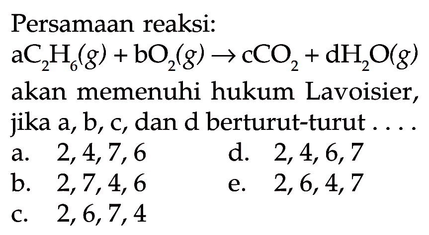 Persamaan reaksi: aC2H6(g)+bO2(g) -> cCO2+dH2O(g) akan memenuhi hukum Lavoisier, jika a, b, c, dan d berturut-turut ....