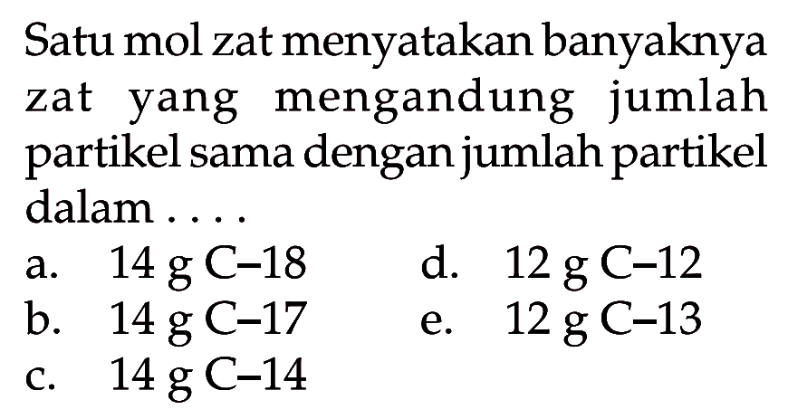 Satu mol zat menyatakan banyaknya zat yang mengandung jumlah partikel sama dengan jumlah partikel dalam ....a.  14 g  C-18d.  12 g C-12 b.  14 g  C-17e.  12 g C-13 c.  14 g  C-14