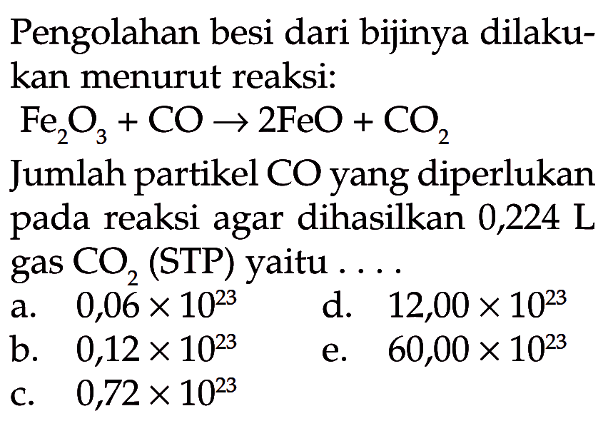 Pengolahan besi dari bijinya dilakukan menurut reaksi:Fe2O3+CO->2FeO+CO2Jumlah partikel CO yang diperlukan pada reaksi agar dihasilkan 0,224 L gas  CO2  (STP) yaitu ....