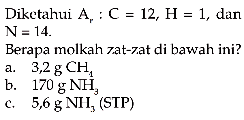 Diketahui Ar: C=12, H=1, dan N=14.Berapa molkah zat-zat di bawah ini?a. 3,2 g CH4 b. 170 g NH3 c. 5,6 g NH3 (STP) 