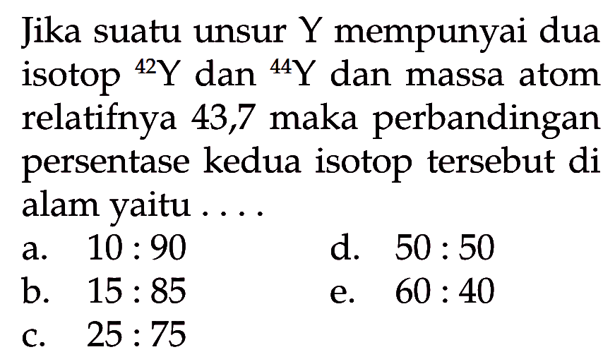 Jika suatu unsur Y mempunyai dua isotop ^42 Y dan ^44 Y dan massa atom relatifnya 43,7 maka perbandingan persentase kedua isotop tersebut di alam yaitu ....