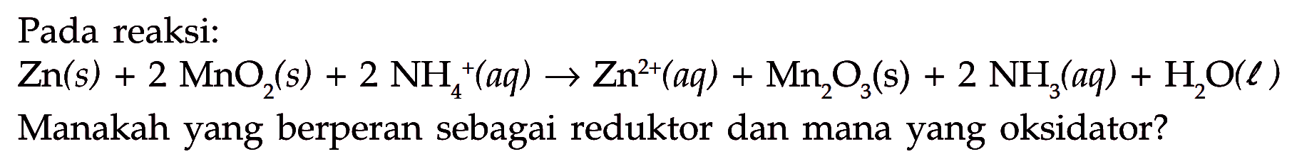 Pada reaksi:Zn(s)+2 MnO2(s)+2NH4^+(aq) ->Zn^2+(aq)+Mn2O3(s)+2 NH3(aq)+H2O(l)Manakah yang berperan sebagai reduktor dan mana yang oksidator?