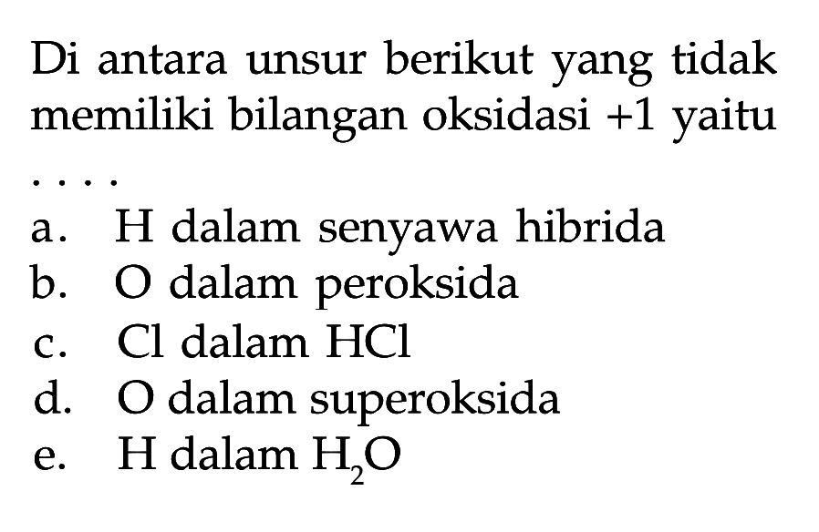 Di antara unsur berikut yang tidak memiliki bilangan oksidasi +1 yaitu .... 
a. H dalam senyawa hibrida 
b. O dalam peroksida 
c. Cl dalam HCl 
d. O dalam superoksida 
e. H dalam H2O