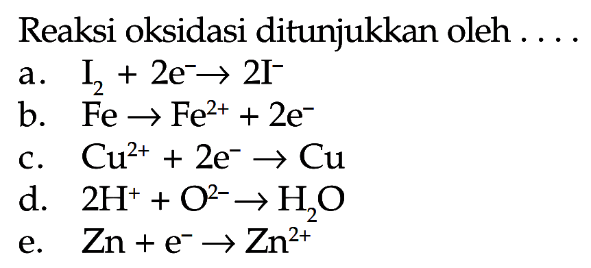 Reaksi oksidasi ditunjukkan oleh ....
a.  I2+2e^- -> 2I^- 
b.  Fe -> Fe^2++2e^- 
c.  Cu^(2+) +2e^- -> Cu 
d.  2H^+ +O^(2-) -> H2O 
e.  Zn+e^- -> Zn^(2+) 