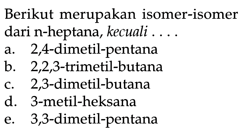 Berikut merupakan isomer-isomer dari n-heptana, kecuali .... a. 2,4 -dimetil-pentana b. 2,2,3 -trimetil-butana c. 2,3-dimetil-butana d. 3-metil-heksana e. 3,3 -dimetil-pentana 