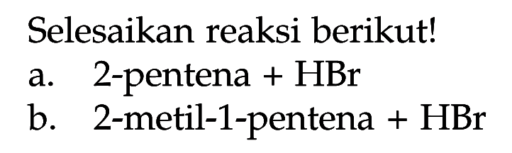 Selesaikan reaksi berikut! a. 2-pentena + HBr b. 2-metil-l-pentena + HBr