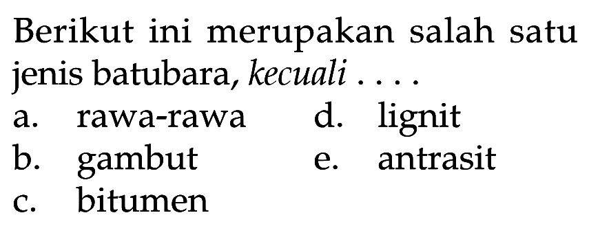 Berikut ini merupakan salah satu jenis batubara, kecuali .... 
a. rawa-rawa 
b. gambut 
c. bitumen 
d. lignit 
e. antrasit