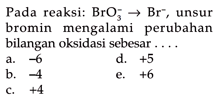 Pada reaksi:  BrO3^- -> Br^- , unsur bromin mengalami perubahan bilangan oksidasi sebesar .... 