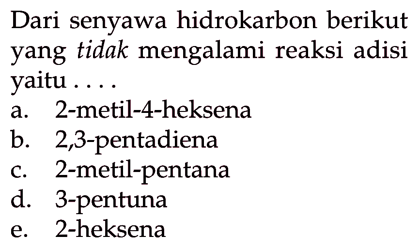 Dari senyawa hidrokarbon berikut yang tidak mengalami reaksi adisi yaitu .... a. 2-metil-4-heksena b. 2,3-pentadiena c. 2 -metil-pentana d. 3-pentuna e. 2-heksena 