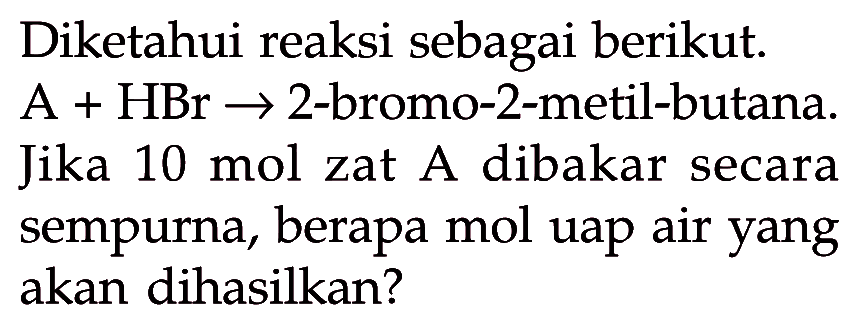 Diketahui reaksi sebagai berikut A + HBr -> 2-bromo-2-metil-butana. Jika 10 mol zat A dibakar secara sempurna, berapa mol uap air yang akan dihasilkan?