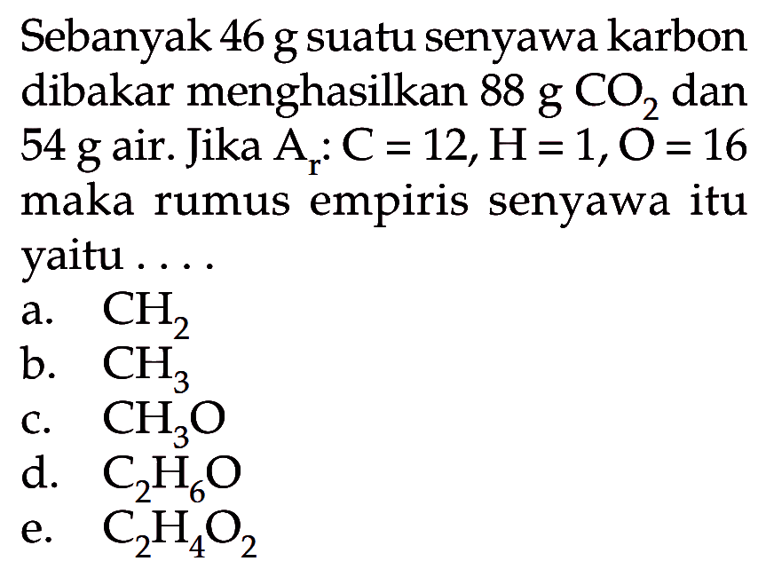 Sebanyak 46 g suatu senyawa karbon dibakar menghasilkan 88 g CO2 dan 54 g air. Jika Ar: C=12, H=1, O=16 maka rumus empiris senyawa itu yaitu .... 
