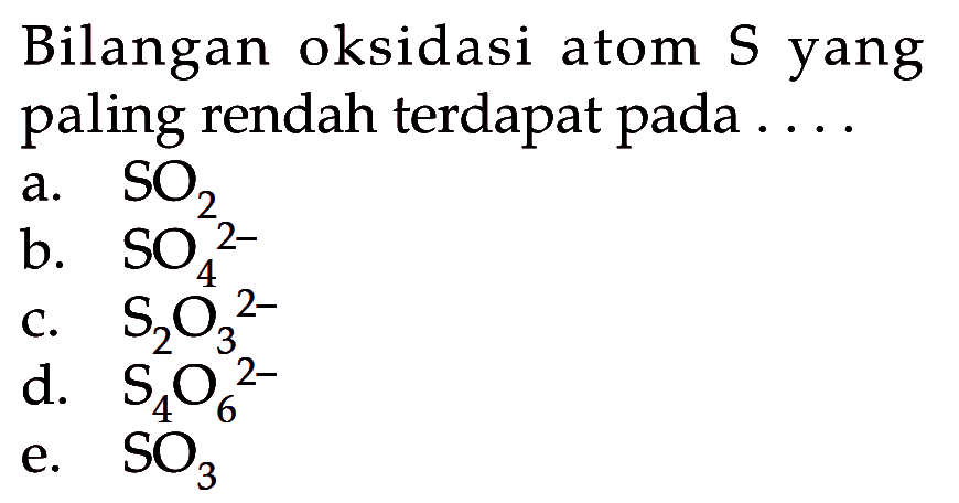 Bilangan oksidasi atom S yang paling rendah terdapat pada .... a. SO2 b. SO4^(2-) c. S2O3^(2-) d. S4O6^(2-) e. SO3 