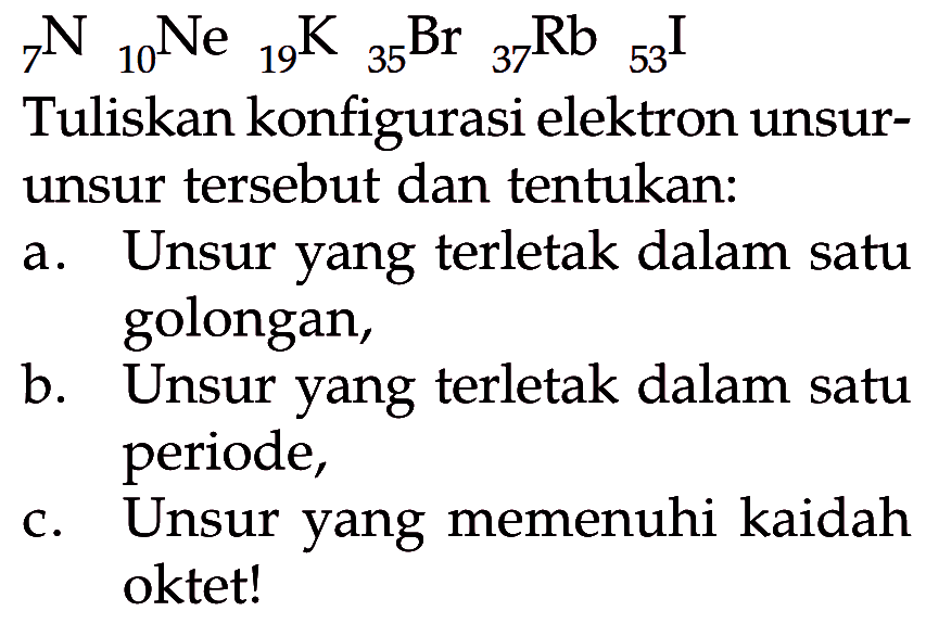 7N 10Ne 19K 35Br 37Rb 53I Tuliskan konfigurasi elektron unsurunsur tersebut dan tentukan:a. Unsur yang terletak dalam satu golongan,b. Unsur yang terletak dalam satu periode,c. Unsur yang memenuhi kaidah oktet!