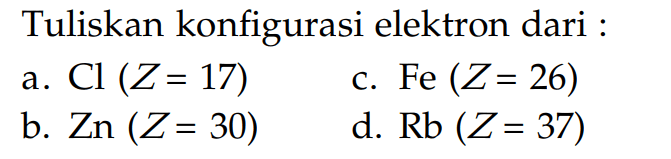 Tuliskan konfigurasi elektron dari : a. Cl (Z = 17) b. Zn (Z = 30) c. Fe (Z = 26) d. Rb (Z = 37)