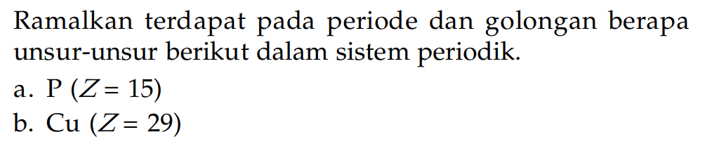 Ramalkan terdapat pada periode dan golongan berapa unsur-unsur berikut dalam sistem periodik. a. P (Z = 15) b. Cu (Z = 29)