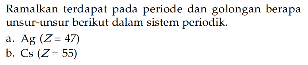 Ramalkan terdapat periode dan golongan berapa unsur-unsur berikut dalam sistem periodik. a. Ag (Z = 47) b. Cs(Z = 55)
