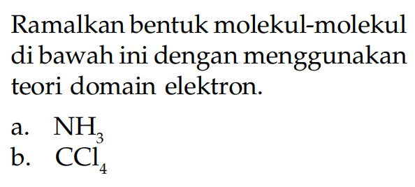 Ramalkan bentuk molekul-molekul di bawah ini dengan menggunakan teori domain elektron. a. NH3 B. CCl4