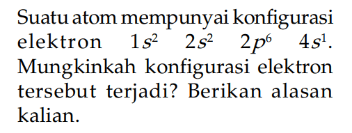 Suatu atom mempunyai konfigurasi elektron 1s^2 2s^2 2p^6 4s^1. Mungkinkah konfigurasi elektron tersebut terjadi? Berikan alasan kalian.