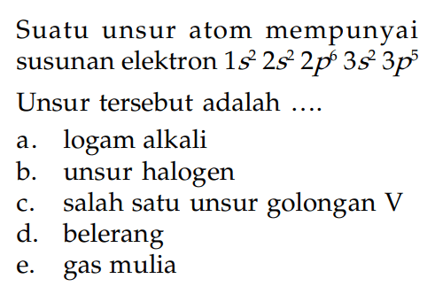 Suatu unsur atom mempunyai susunan elektron 1s^2 2s^2 2p^6 3s^2 3p^5 Unsur tersebut adalah ....